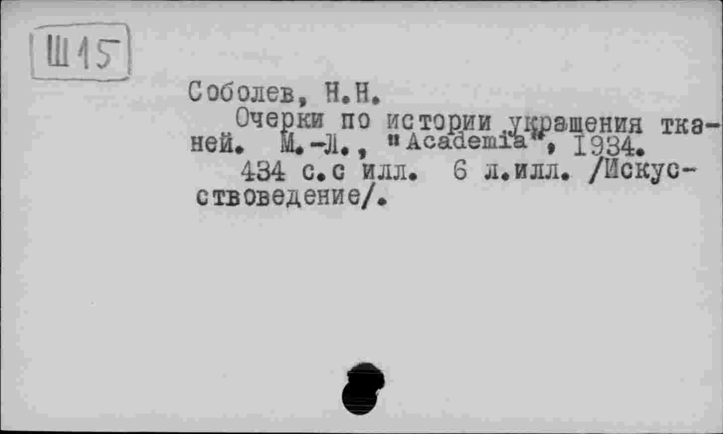 ﻿Соболев, H.H.
Очерки по истории .украшения тканей» М.-Л., « Academic1934, 434 с.с илл. 6 л.илл. /Искусствоведение/.